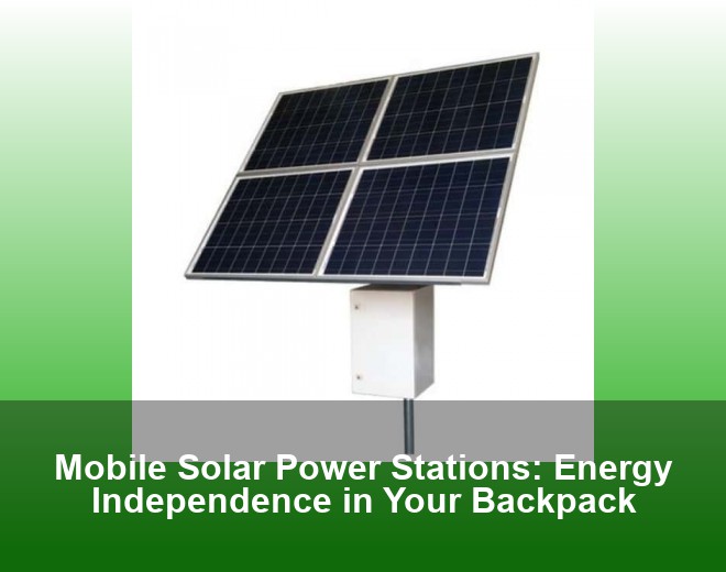 Mobile Solar Power Stations: Energy Independence in Your Backpack